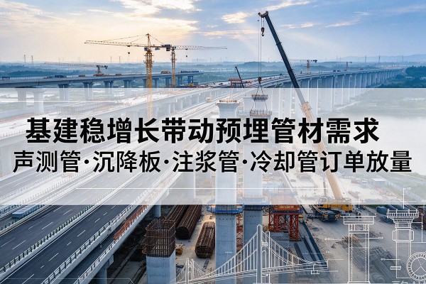 水磨沟基建稳增长带动预埋监测管材需求,声测管、沉降板、注浆管订单持续放量